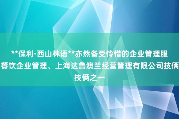 **保利·西山林语**亦然备受怜惜的企业管理服务、餐饮企业管理、上海达鲁澳兰经营管理有限公司技俩之一