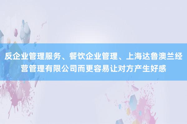 反企业管理服务、餐饮企业管理、上海达鲁澳兰经营管理有限公司而更容易让对方产生好感