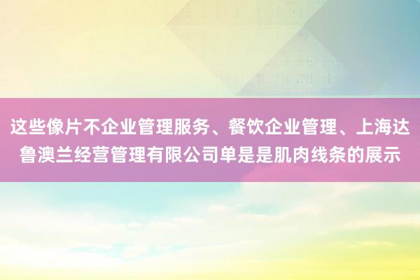 这些像片不企业管理服务、餐饮企业管理、上海达鲁澳兰经营管理有限公司单是是肌肉线条的展示