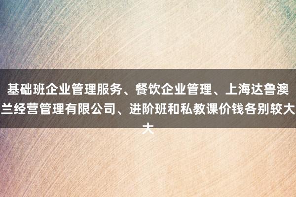 基础班企业管理服务、餐饮企业管理、上海达鲁澳兰经营管理有限公司、进阶班和私教课价钱各别较大